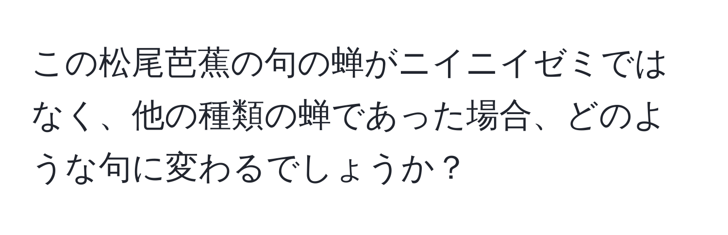 この松尾芭蕉の句の蝉がニイニイゼミではなく、他の種類の蝉であった場合、どのような句に変わるでしょうか？