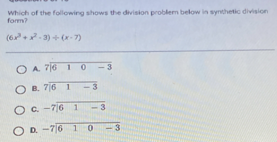 Which of the following shows the division problem below in synthetic division
form?
(6x^3+x^2-3)/ (x-7)
A
B. 7|overline 61-3
C. beginarrayr -7encloselongdiv 61-3endarray
D. beginarrayr -7encloselongdiv 610-3endarray