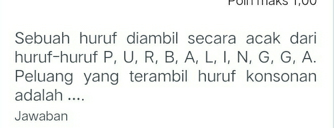 Taks 1,00 
Sebuah huruf diambil secara acak dari 
huruf-huruf P, U, R, B, A, L, I, N, G, G, A. 
Peluang yang terambil huruf konsonan 
adalah .... 
Jawaban