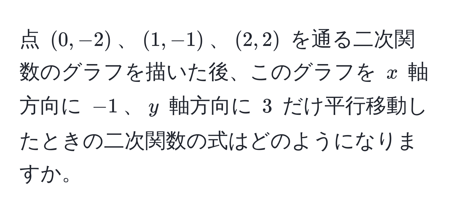 点 $(0, -2)$、$(1, -1)$、$(2, 2)$ を通る二次関数のグラフを描いた後、このグラフを $x$ 軸方向に $-1$、$y$ 軸方向に $3$ だけ平行移動したときの二次関数の式はどのようになりますか。