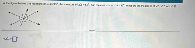 In the figure below, the measure of ∠ 4=90° , the measure of ∠ 5=58° , and the measure of ∠ 6=32°. What are the measures of ∠ 1, ∠ 2 , and ∠ 3 7
m∠ 1=□°