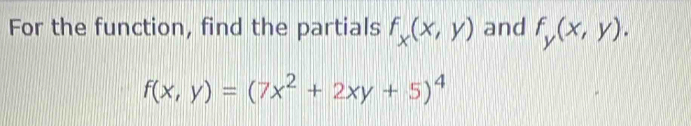 For the function, find the partials f_x(x,y) and f_y(x,y).
f(x,y)=(7x^2+2xy+5)^4