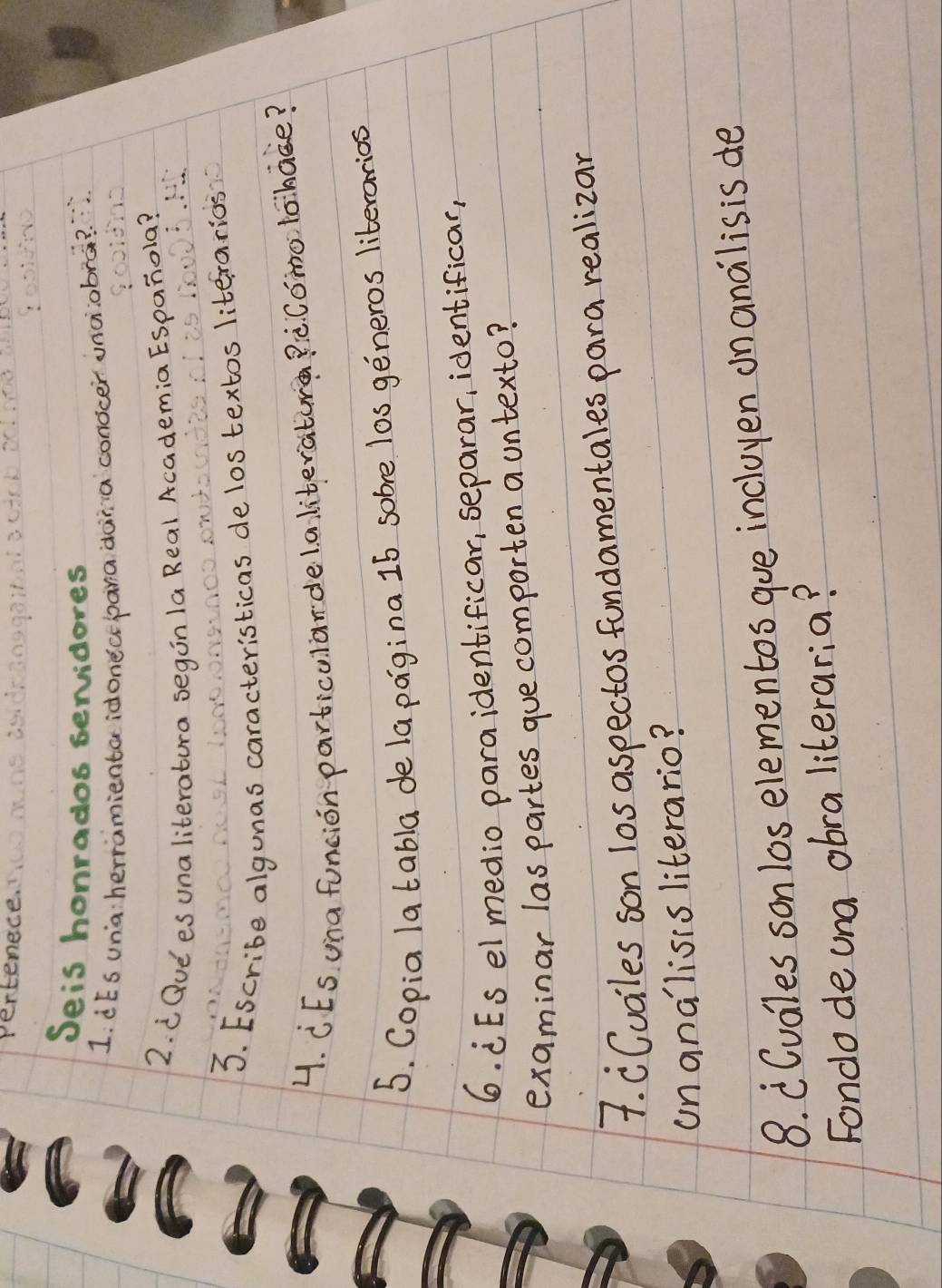 Pertenece. 
Seis honrados servidores 
1. CEs una herramienta idonecepana dai a conocer unàobrà? 
2. iQudes una literatura segin la Real Academia Espanola? 
NSunO 
3. Escribe algunas caracteristicas de los textos literarios 
4. CEs una funcion particularde laliteratura ? ò. Cómo lai hace? 
5. Copia la tabla de la pagina 15 sobre los generos liberarios 
6. ¢Es el medio paraidentificar, separar, identificar, 
examinar las partes gue comporten a untexto? 
7. CCuailes son los aspectos fundamentales para realizan 
unanalisis literario? 
8. (Cuales son los elementos gue incluyen on andlisis de 
Fondodeuna obraliteraria?