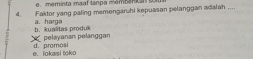 e. meminta maaf tanpa memberkan solus
4. . Faktor yang paling memengaruhi kepuasan pelanggan adalah ...._
a. harga
b. kualitas produk
ξ pelayanan pelanggan
d. promosi
e. lokasi toko