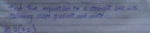 find the equation of a streight line with 
following slope gradient and points. 
a 2(7,2)