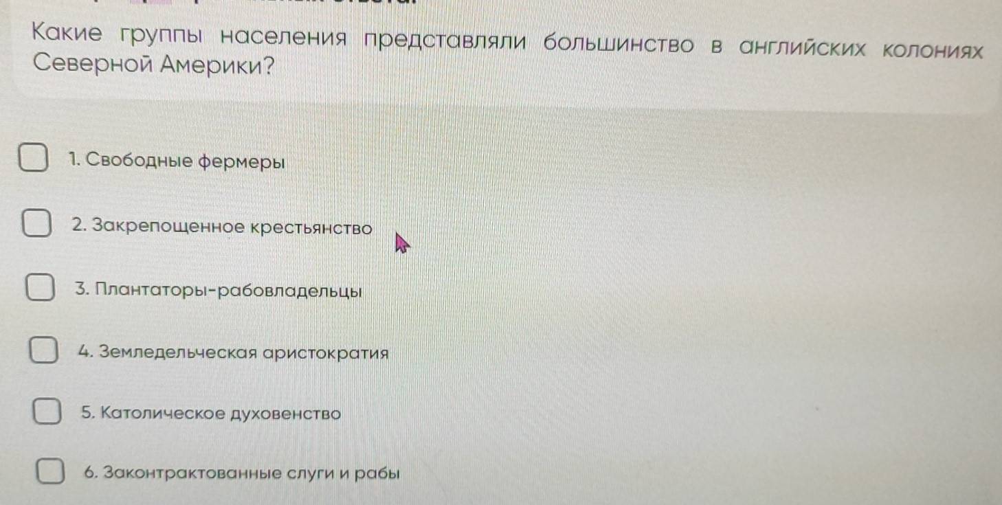 Κакие грулπьι населения предсταвляли большинство в английских Κолония
Северной Америки？
1. Свободные φермеры
2. Закрепошенное крестьянство
3. Плαнτατоры-рабовлαдельцы
4. Земледельческая аристокраτия
5. Католическое духовенство
6. Законтрактованные слуги и рабы