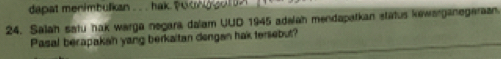 dapat menimbulkan . . hak.
24. Salah satu hak warga negara dalam UUD 1945 adalah mendapatkan status kewarganegaraan. 
Pasal berapakan yang berkaitan dengan hak tersebut?