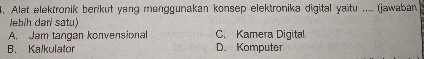 Alat elektronik berikut yang menggunakan konsep elektronika digital yaitu .... (jawaban
lebih dari satu)
A. Jam tangan konvensional C. Kamera Digital
B. Kalkulator D. Komputer