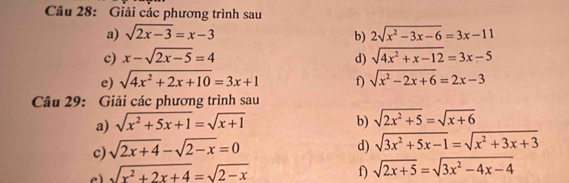 Giải các phương trình sau 
a) sqrt(2x-3)=x-3 b) 2sqrt(x^2-3x-6)=3x-11
c) x-sqrt(2x-5)=4 d) sqrt(4x^2+x-12)=3x-5
e) sqrt(4x^2+2x+10)=3x+1 f) sqrt(x^2-2x+6)=2x-3
Câu 29: Giải các phương trình sau 
a) sqrt(x^2+5x+1)=sqrt(x+1) b) sqrt(2x^2+5)=sqrt(x+6)
c) sqrt(2x+4)-sqrt(2-x)=0
d) sqrt(3x^2+5x-1)=sqrt(x^2+3x+3)
sqrt(x^2+2x+4)=sqrt(2-x) f) sqrt(2x+5)=sqrt(3x^2-4x-4)