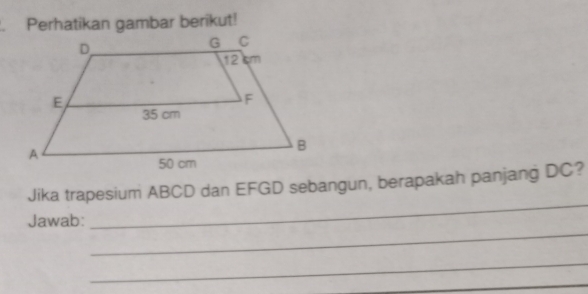 Perhatikan gambar berikut! 
_ 
Jika trapesium ABCD dan EFGD sebangun, berapakah panjang DC? 
_ 
Jawab: 
_