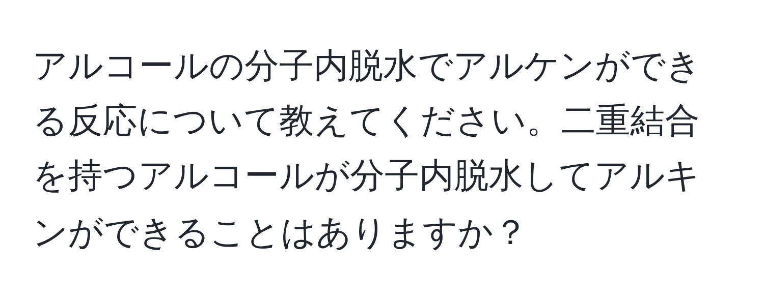 アルコールの分子内脱水でアルケンができる反応について教えてください。二重結合を持つアルコールが分子内脱水してアルキンができることはありますか？