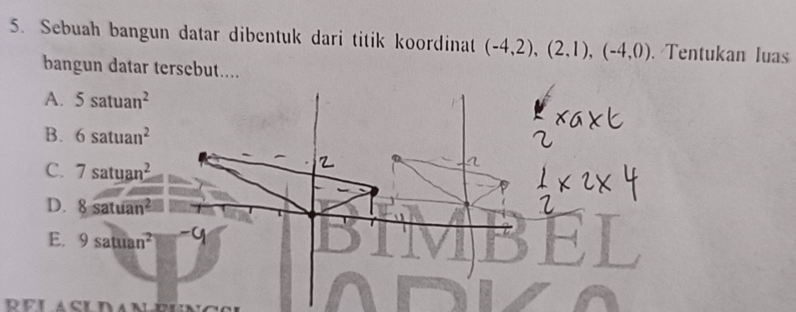 Sebuah bangun datar dibentuk dari titik koordinat (-4,2), (2,1), (-4,0). Tentukan luas
bangun datar tersebut....
A. 5satuan^2
B. 6satuan^2
C. 7satuan^2
D. 8satuan^2
E. 9satuan^2 1 
RELASLDAN