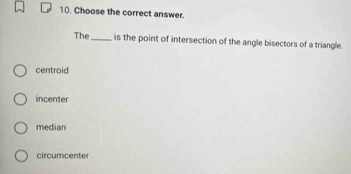 Choose the correct answer.
The _is the point of intersection of the angle bisectors of a triangle.
centroid
incenter
median
circumcenter