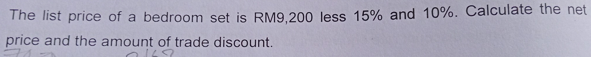 The list price of a bedroom set is RM9,200 less 15% and 10%. Calculate the net 
price and the amount of trade discount.