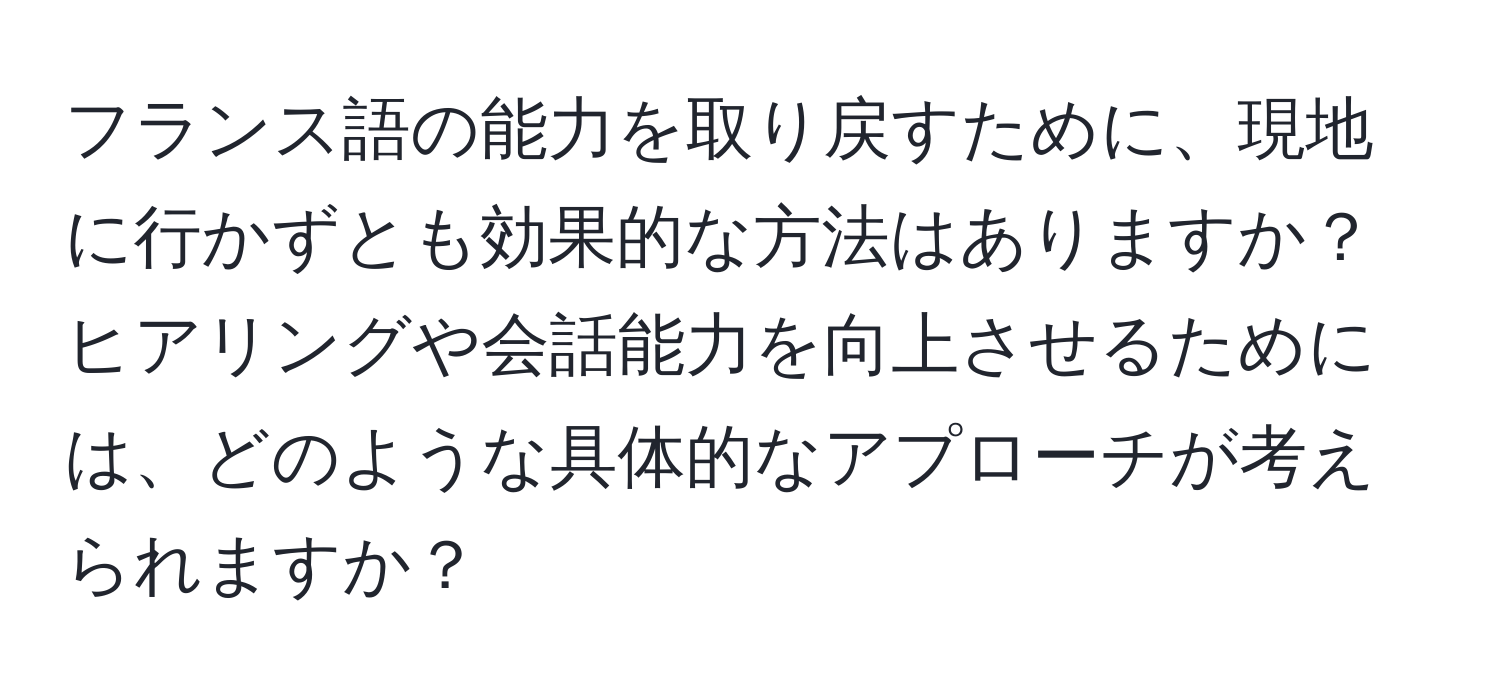 フランス語の能力を取り戻すために、現地に行かずとも効果的な方法はありますか？ヒアリングや会話能力を向上させるためには、どのような具体的なアプローチが考えられますか？