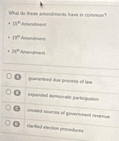 What do these amendments have in common?
15^(th) Amendment
19^(th) Amendment
26^(th) Amendment
guaranteed due process of law
expanded democratic participation
created sources of government revenue
D clarified election procedures