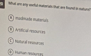 What are any useful materials that are found in nature?
A madmade materíals
B ) Artificial resources
C)Natural resources
D ) Human resources