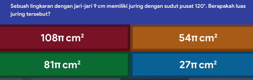 Sebuah lingkaran dengan jari-jari 9 cm memiliki juring dengan sudut pusat 120°. Berapakah luas
juring tersebut?
108π cm^2
54π cm^2
81π cm^2
27π cm^2