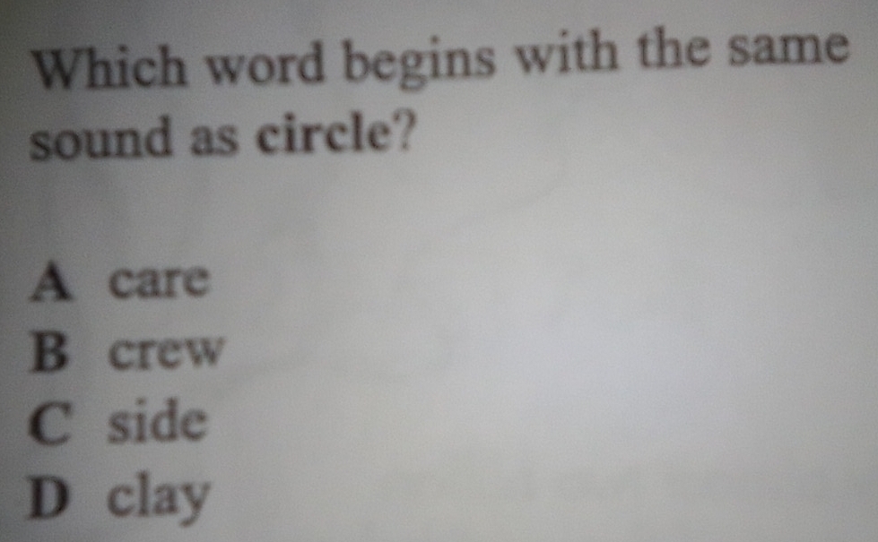 Which word begins with the same
sound as circle?
A care
B crew
C side
D clay