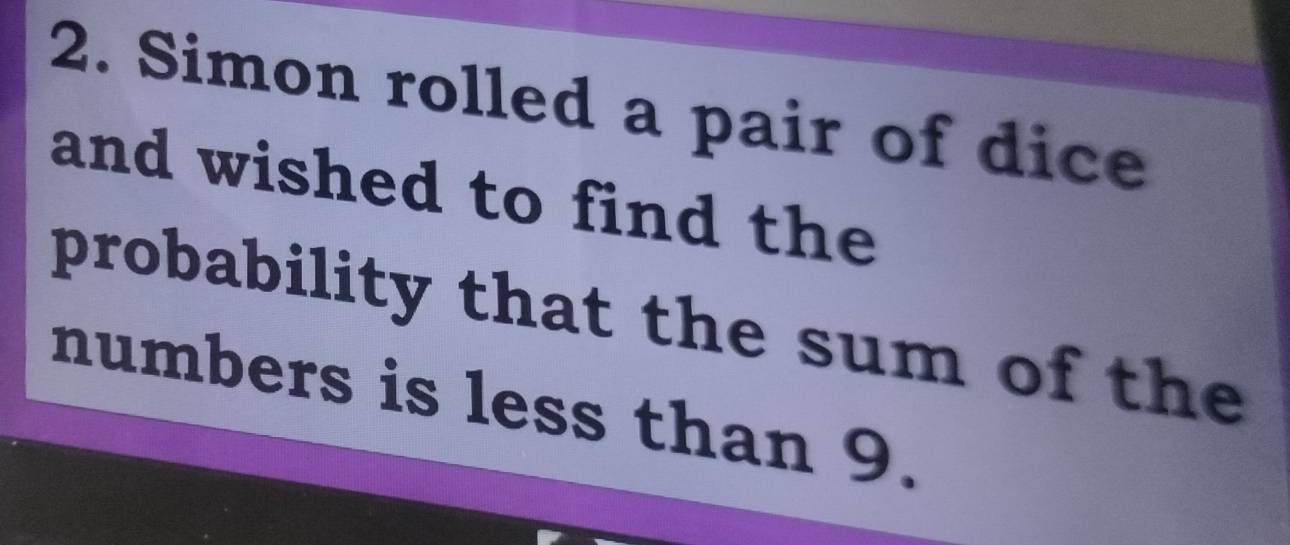 Simon rolled a pair of dice 
and wished to find the 
probability that the sum of the 
numbers is less than 9.