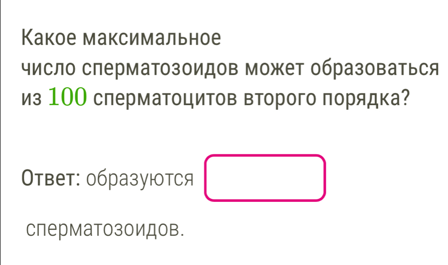 Какое максимальное 
число слерматозоидов может образоваться 
из 1ОО слерматоцитов второго πорядка? 
Οтвет: образуются □ 
сперматозоидов.