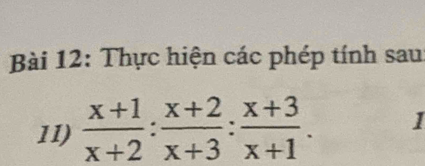 Thực hiện các phép tính sau 
11)  (x+1)/x+2 : (x+2)/x+3 : (x+3)/x+1 . 
1