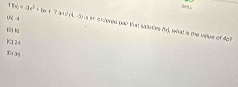 SKILL
(A) -4
if f(x)=-3x^2+bx+7 and (4,-5) Is an ordered pair that satisfies
(B) 16 f(x) , what is the value of 4b?
(C) 24
(D) 36