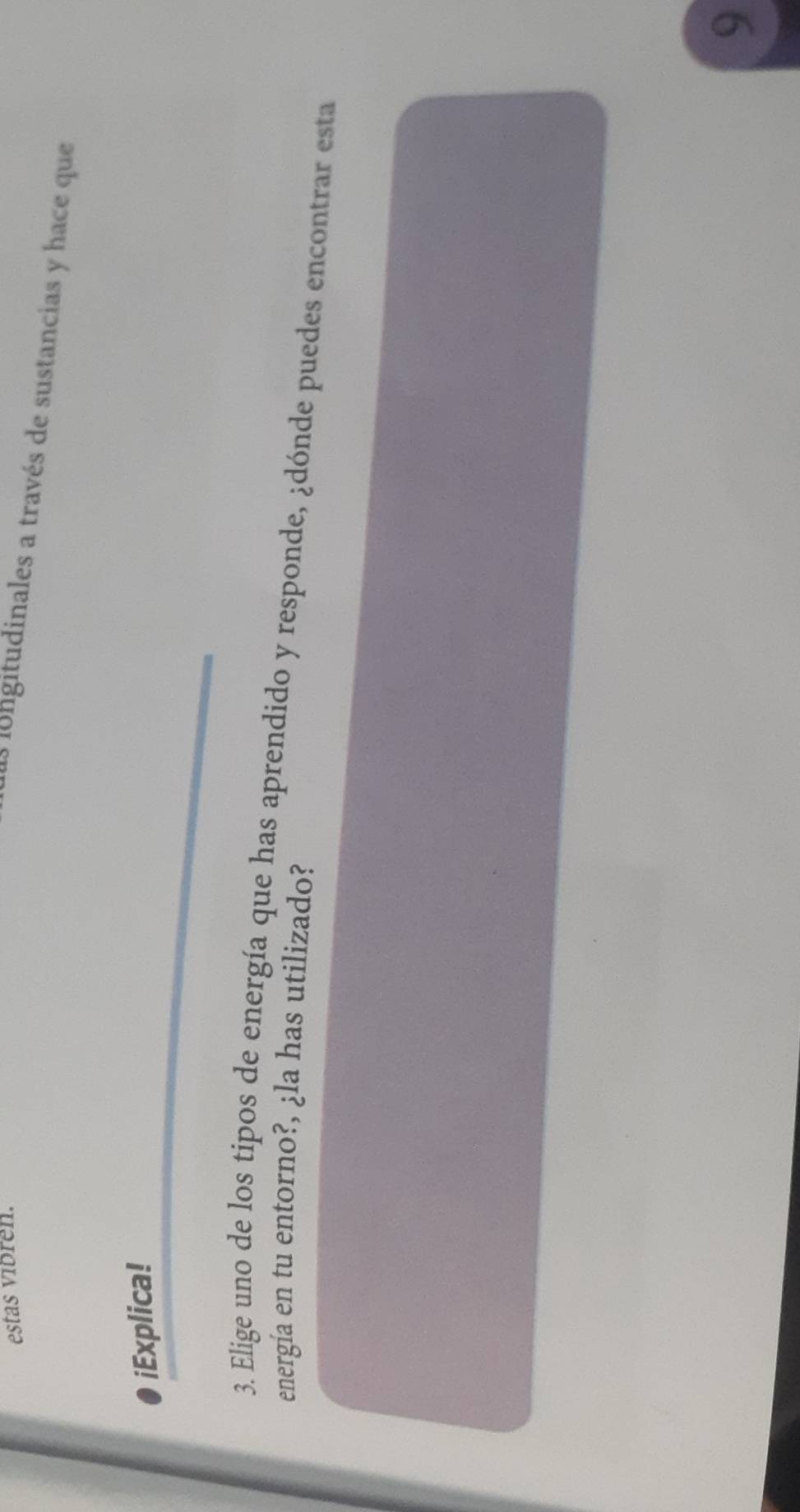 estas vibren. 
as longitudinales a través de sustancias y hace que 
iExplica! 
3. Elige uno de los tipos de energía que has aprendido y responde, ¿dónde puedes encontrar esta 
energía en tu entorno?, ¿la has utilizado? 
9