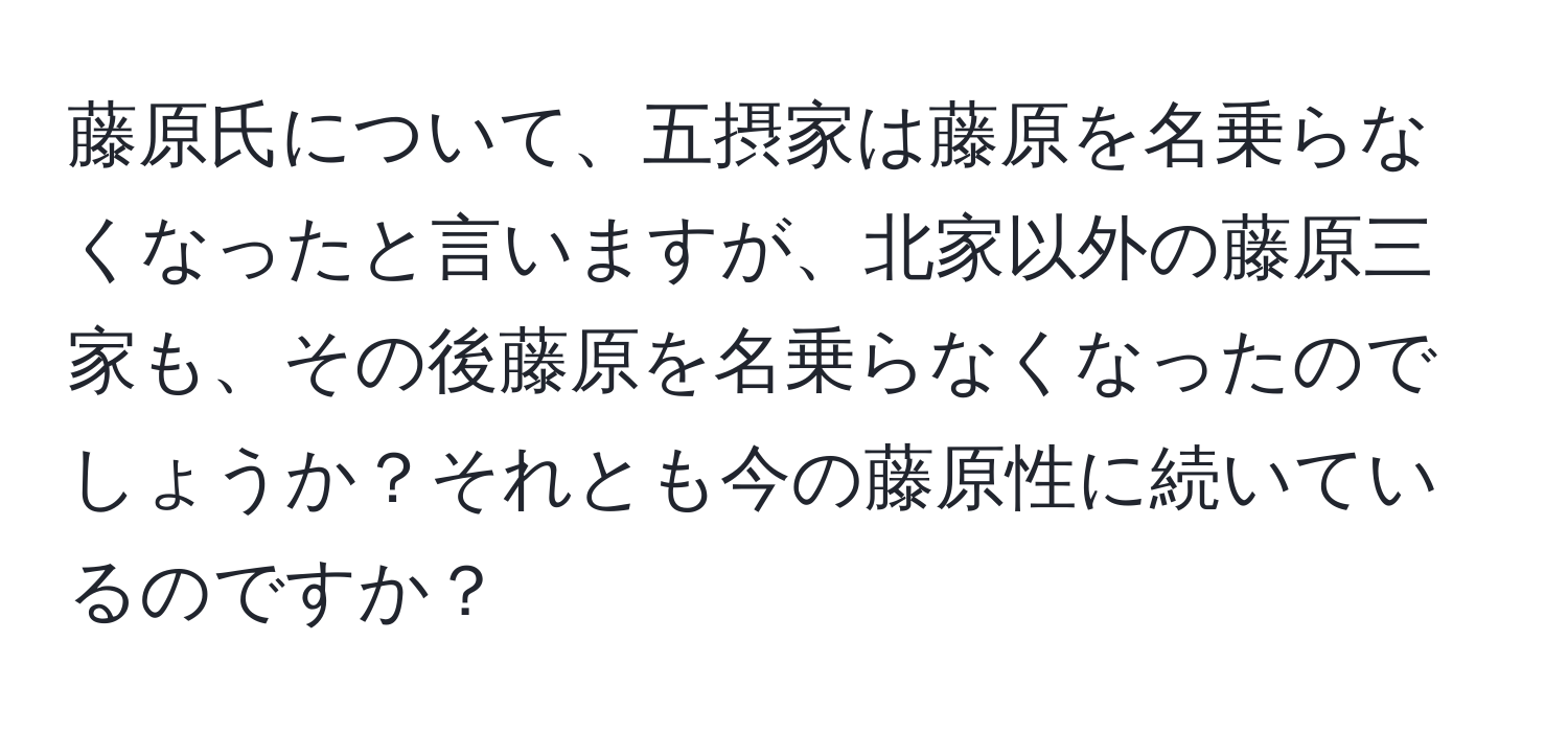 藤原氏について、五摂家は藤原を名乗らなくなったと言いますが、北家以外の藤原三家も、その後藤原を名乗らなくなったのでしょうか？それとも今の藤原性に続いているのですか？