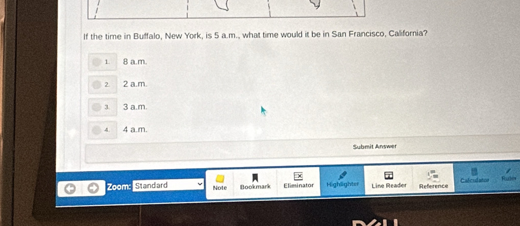 If the time in Buffalo, New York, is 5 a.m., what time would it be in San Francisco, California?
1. 8 a.m.
2. 2 a.m.
3. 3 a.m.
4. 4 a.m.
Submit Answer
Calculator Lu 
Zoom: Standard Note Bookmark Eliminator Highlighter Line Reader Reference