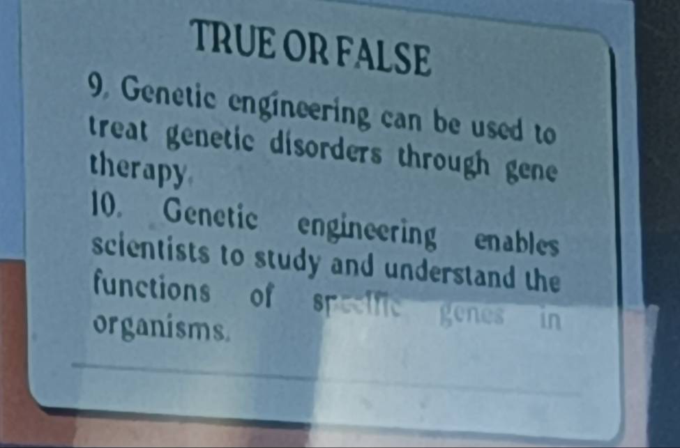 TRUEOR FALSE
9. Genetic engineering can be used to
treat genetic disorders through gene 
therapy
10. Genetic engineering enables
scientists to study and understand the
functions of speelfic genes in
organisms.
_