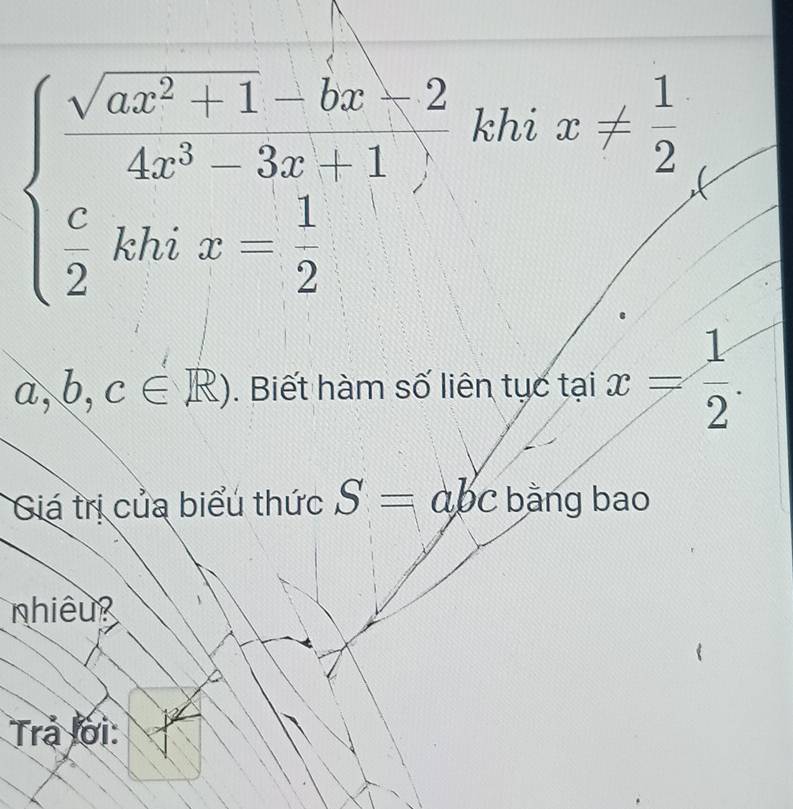 beginarrayl  (sqrt(ax^2+1))/4x^5 3x+1, x^(khix-frac 1)2endarray. x!=  1/2 
khi
a,b,c∈ R). Biết hàm số liên tục taix= 1/2 
Giá trị của biểu thức S=abc bằng bao 
nhiêu 
Trả lới: