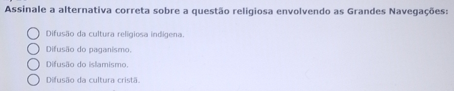 Assinale a alternativa correta sobre a questão religiosa envolvendo as Grandes Navegações:
Difusão da cultura religiosa indígena.
Difusão do paganismo.
Difusão do islamismo.
Difusão da cultura cristã.