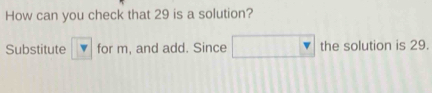 How can you check that 29 is a solution? 
Substitute V for m, and add. Since the solution is 29.