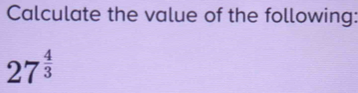 Calculate the value of the following:
27^(frac 4)3