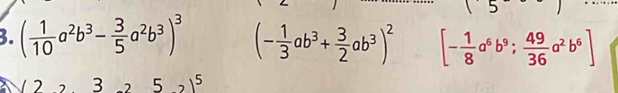 5 
3. ( 1/10 a^2b^3- 3/5 a^2b^3)^3 (- 1/3 ab^3+ 3/2 ab^3)^2 [- 1/8 a^6b^9; 49/36 a^2b^6]
3 2 5 5