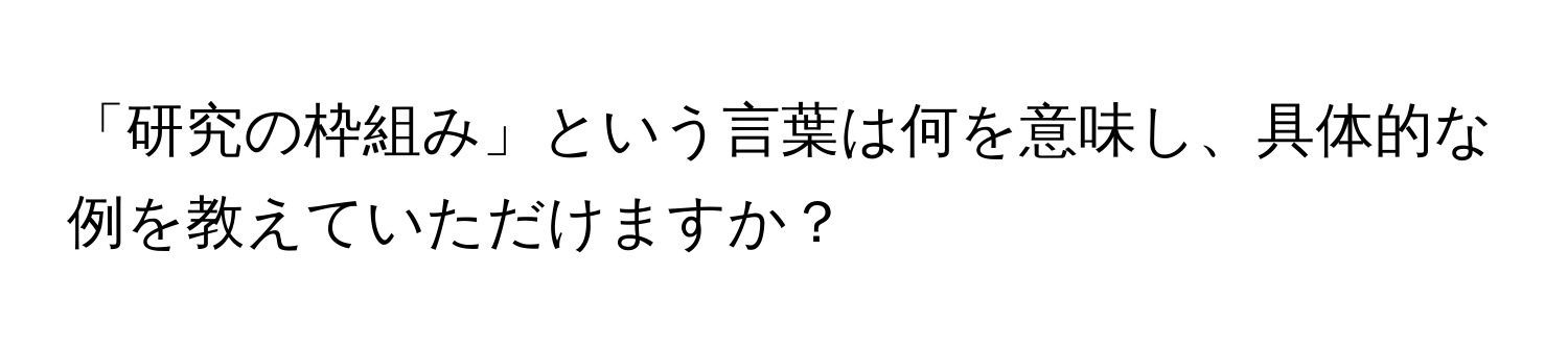 「研究の枠組み」という言葉は何を意味し、具体的な例を教えていただけますか？