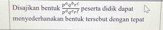 Disajikan bentuk  p^aq^br^c/p^dq^er^f  peserta didik dapat 
menyederhanakan bentuk tersebut dengan tepat