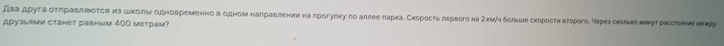 два друга отηравляюотся изшΚольιодновременно вδодном награвлении налрогулку го аллее ларкае Скорость лервого на 2км/ч бльше скорости второго Мерез сколько минут расстояние между 
друзыями станет равным 400 метрам?