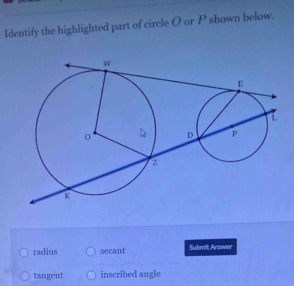 Identify the highlighted part of circle O or P shown below.
radius secant Submit Answer
tangent inscribed angle