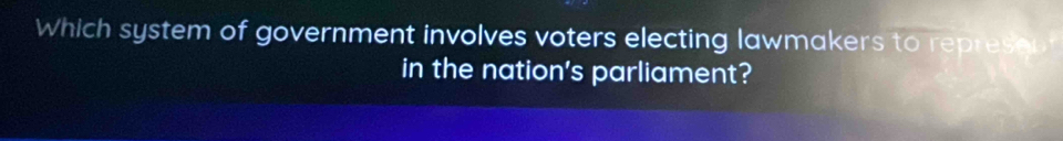 Which system of government involves voters electing lawmakers to represent 
in the nation's parliament?