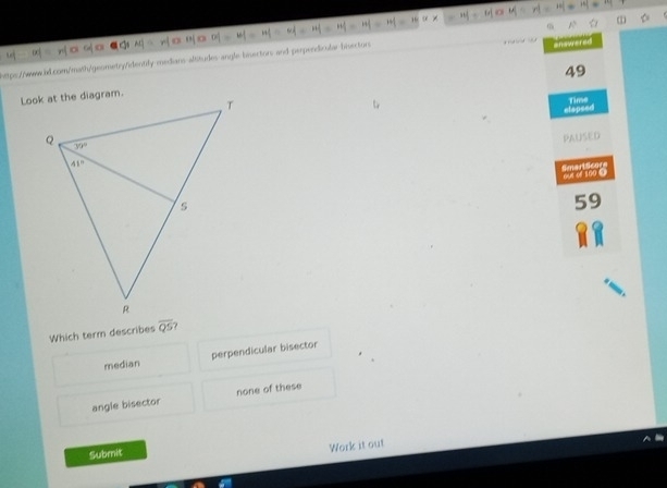 |z|=|w|u|=|c|=|i|=|i|=1i|=1i|=1i|= 16(x H(a,b) o r!=10|=n1=16
snswared
https://www.il.com/math/geometry/identify-medians-altitudes-angle-bnectors and perpendicular bisector A1
49
elepsed Time
PAUsED
59
Which term describes overline QS
median perpendicular bisector
angle bisector none of these
Submit
Work it out