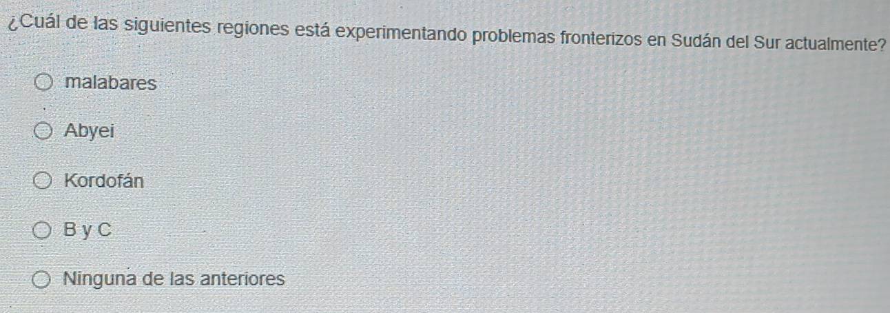 ¿Cuál de las siguientes regiones está experimentando problemas fronterizos en Sudán del Sur actualmente?
malabares
Abyei
Kordofán
B yC
Ninguna de las anteriores