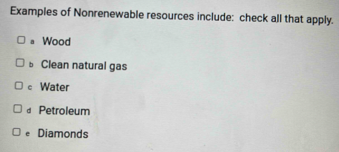 Examples of Nonrenewable resources include: check all that apply.
a Wood
b Clean natural gas
c Water
£ Petroleum
e Diamonds