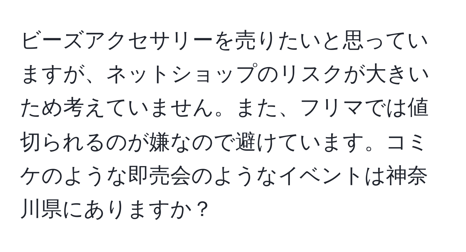 ビーズアクセサリーを売りたいと思っていますが、ネットショップのリスクが大きいため考えていません。また、フリマでは値切られるのが嫌なので避けています。コミケのような即売会のようなイベントは神奈川県にありますか？