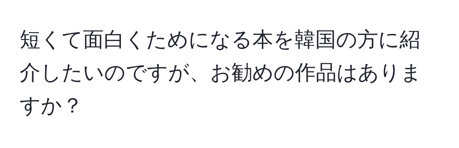 短くて面白くためになる本を韓国の方に紹介したいのですが、お勧めの作品はありますか？