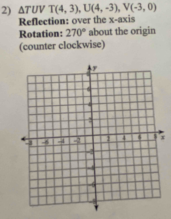 △ TUV T(4,3), U(4,-3), V(-3,0)
Reflection: over the x-axis 
Rotation: 270° about the origin 
(counter clockwise)
x