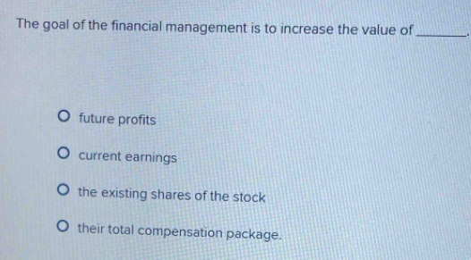 The goal of the financial management is to increase the value of _.
future profits
current earnings
the existing shares of the stock
their total compensation package.