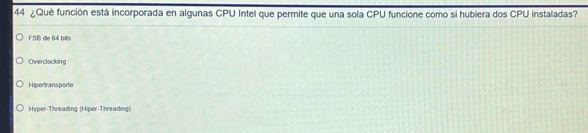 44 ¿Qué función está incorporada en algunas CPU Intel que permite que una sola CPU funcione como si hubiera dos CPU instaladas?
FSB de 64 bits
Overclocking
Hipertransporte
Hyper-Threading (Hiper-Threading)