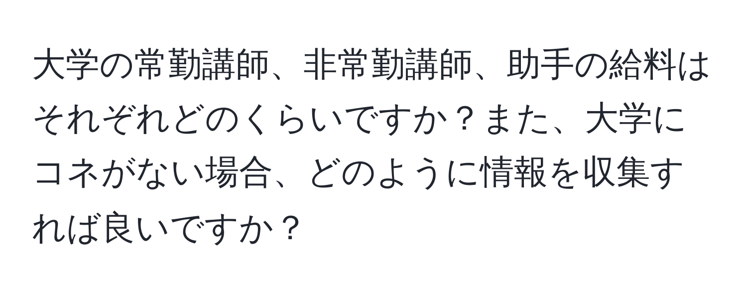 大学の常勤講師、非常勤講師、助手の給料はそれぞれどのくらいですか？また、大学にコネがない場合、どのように情報を収集すれば良いですか？